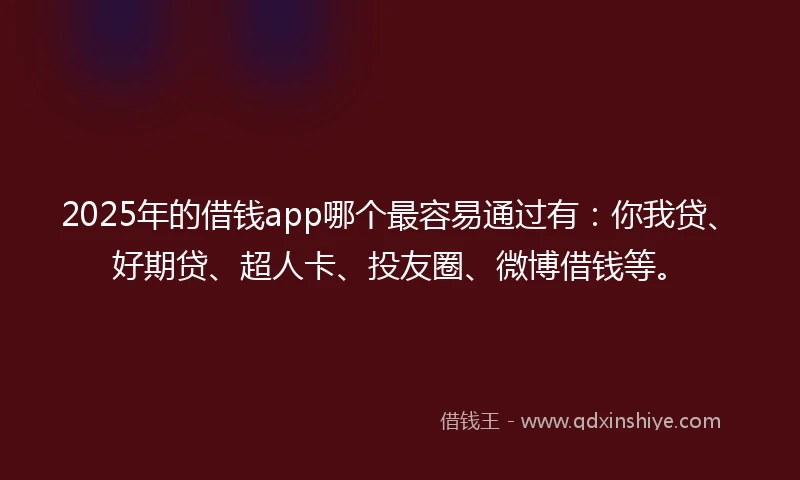 2025年的借钱app哪个最容易通过有：你我贷、好期贷、超人卡、投友圈、微博借钱等。