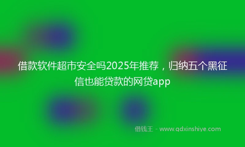 借款软件超市安全吗2025年推荐，归纳五个黑征信也能贷款的网贷app
