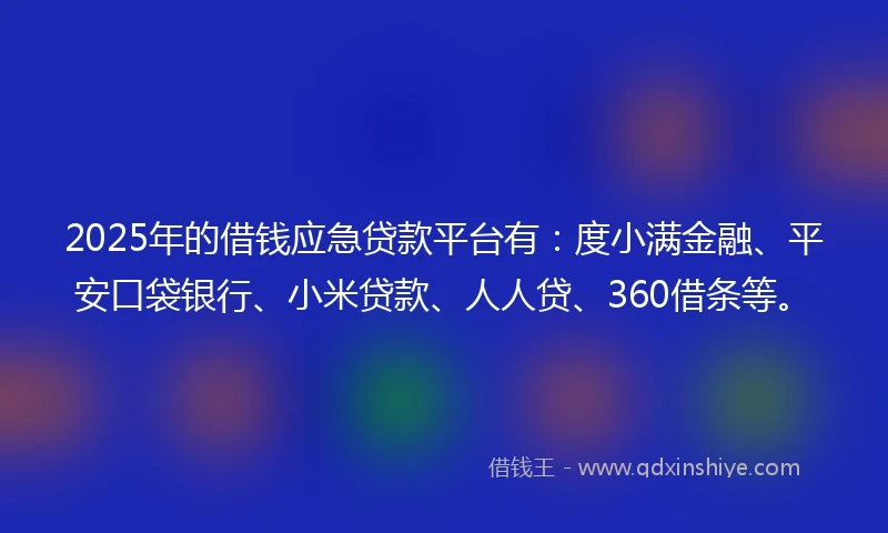 2025年的借钱应急贷款平台有：度小满金融、平安口袋银行、小米贷款、人人贷、360借条等。