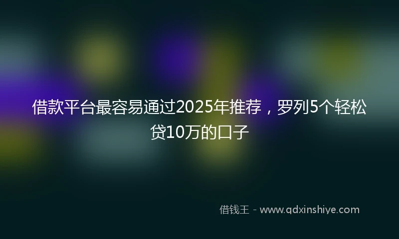 借款平台最容易通过2025年推荐，罗列5个轻松贷10万的口子