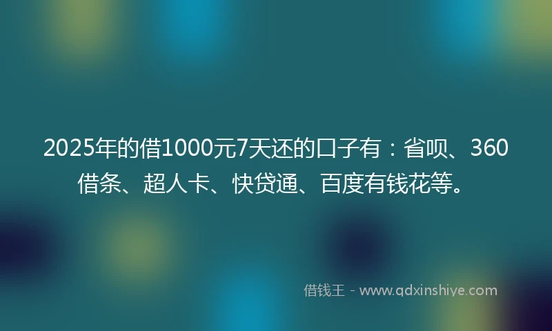 2025年的借1000元7天还的口子有：省呗、360借条、超人卡、快贷通、百度有钱花等。