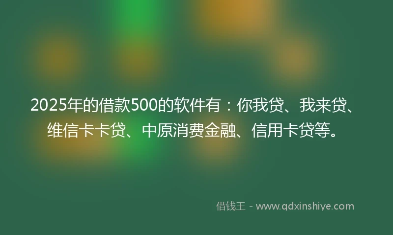 2025年的借款500的软件有：你我贷、我来贷、维信卡卡贷、中原消费金融、信用卡贷等。