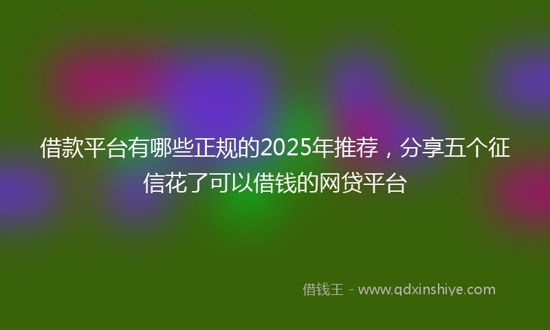 借款平台有哪些正规的2025年推荐，分享五个征信花了可以借钱的网贷平台