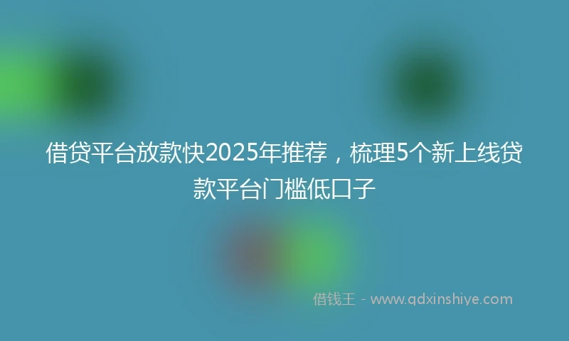 借贷平台放款快2025年推荐，梳理5个新上线贷款平台门槛低口子