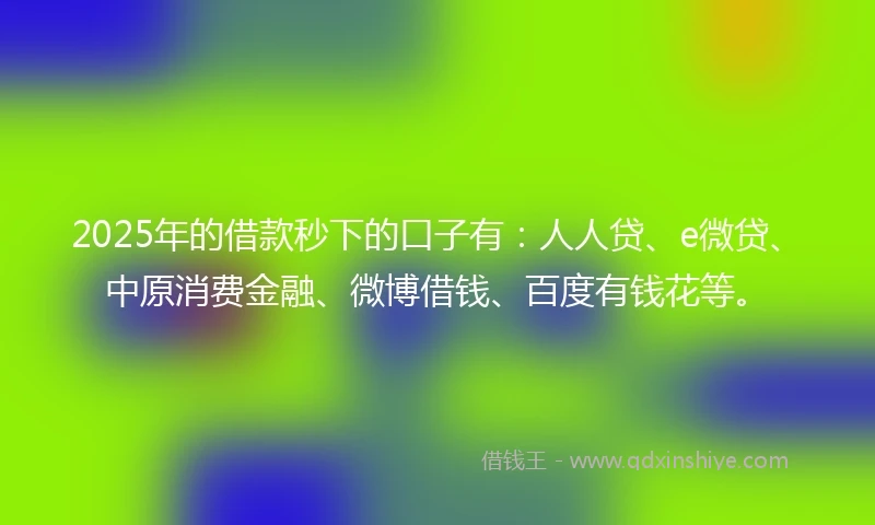 2025年的借款秒下的口子有：人人贷、e微贷、中原消费金融、微博借钱、百度有钱花等。