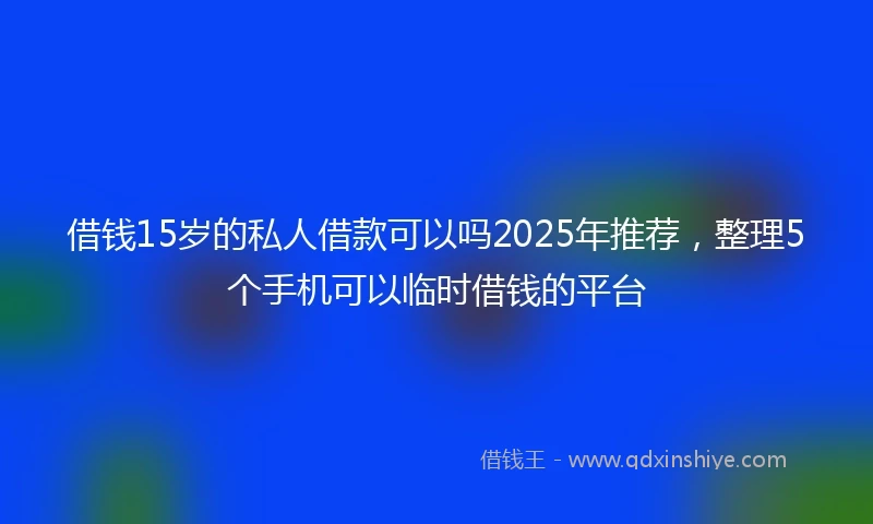 借钱15岁的私人借款可以吗2025年推荐，整理5个手机可以临时借钱的平台