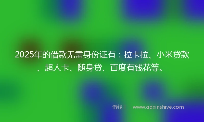 2025年的借款无需身份证有：拉卡拉、小米贷款、超人卡、随身贷、百度有钱花等。