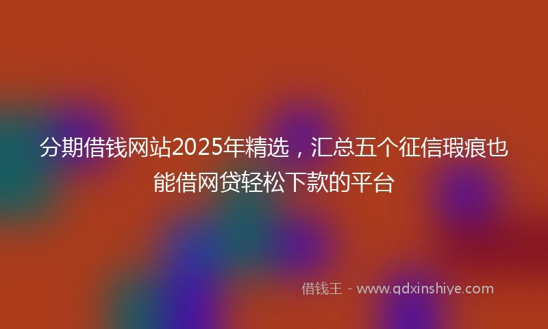 分期借钱网站2025年精选，汇总五个征信瑕疵也能借网贷轻松下款的平台