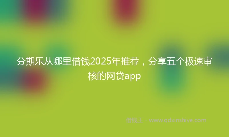分期乐从哪里借钱2025年推荐，分享五个极速审核的网贷app