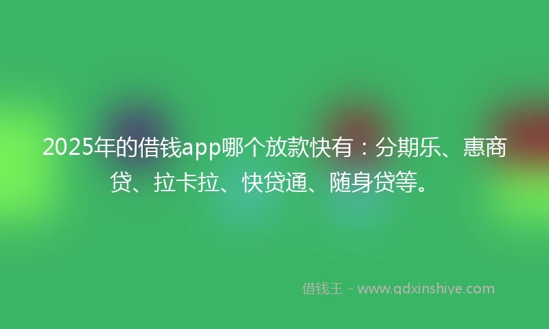 2025年的借钱app哪个放款快有：分期乐、惠商贷、拉卡拉、快贷通、随身贷等。