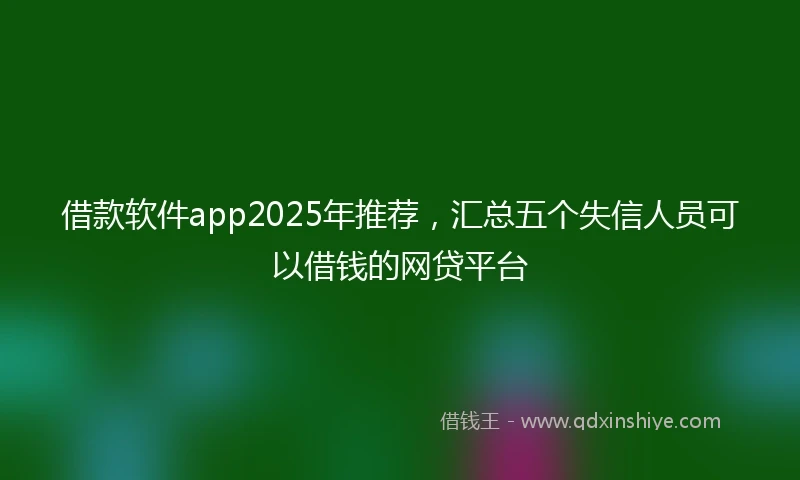 借款软件app2025年推荐，汇总五个失信人员可以借钱的网贷平台