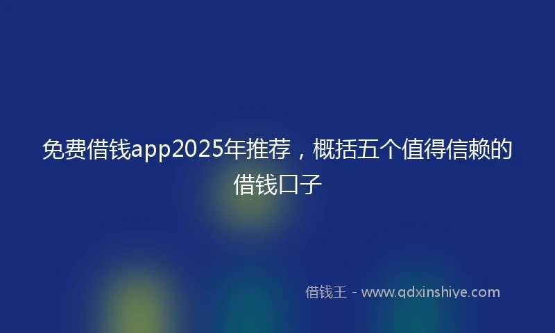 免费借钱app2025年推荐，概括五个值得信赖的借钱口子