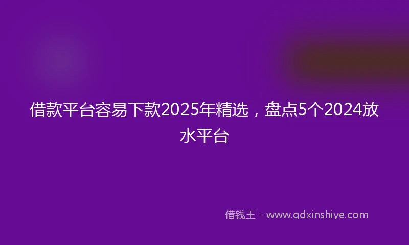 借款平台容易下款2025年精选，盘点5个2024放水平台