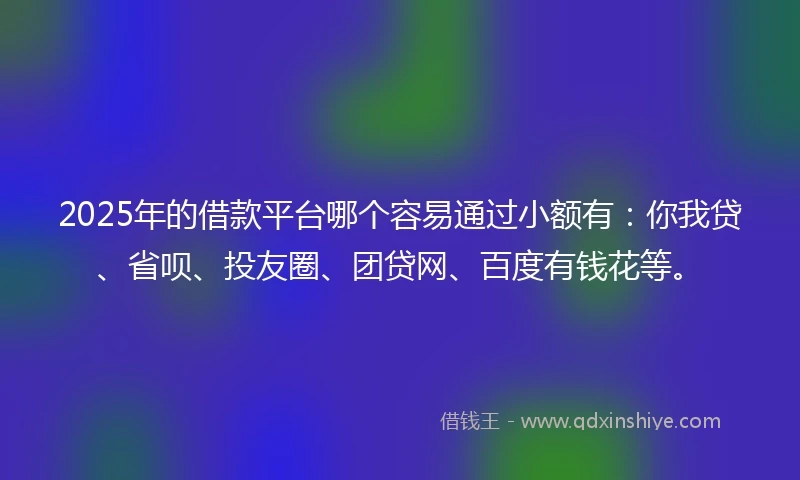 2025年的借款平台哪个容易通过小额有：你我贷、省呗、投友圈、团贷网、百度有钱花等。