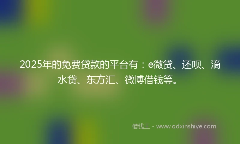 2025年的免费贷款的平台有：e微贷、还呗、滴水贷、东方汇、微博借钱等。