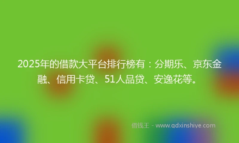 2025年的借款大平台排行榜有:分期乐、京东金融、信用卡贷、51人品贷、安逸花等。