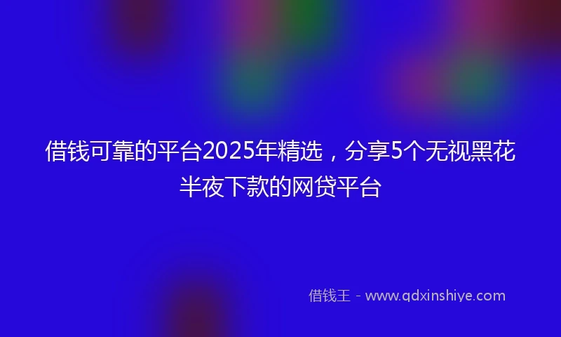 借钱可靠的平台2025年精选，分享5个无视黑花半夜下款的网贷平台