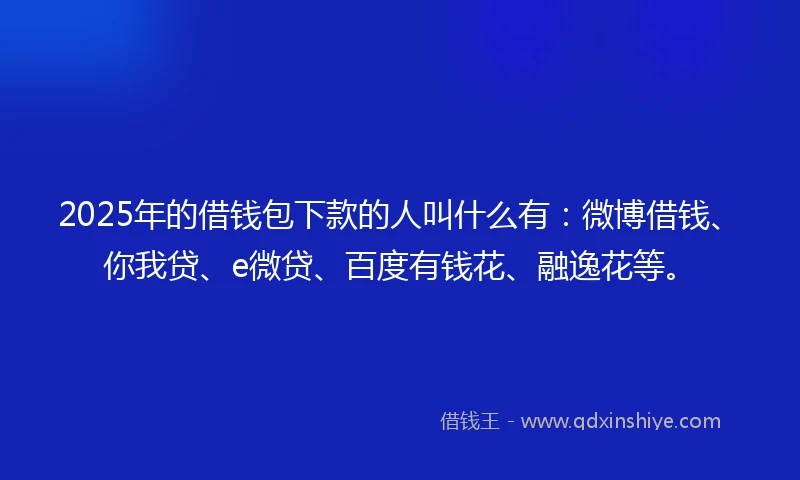2025年的借钱包下款的人叫什么有：微博借钱、你我贷、e微贷、百度有钱花、融逸花等。
