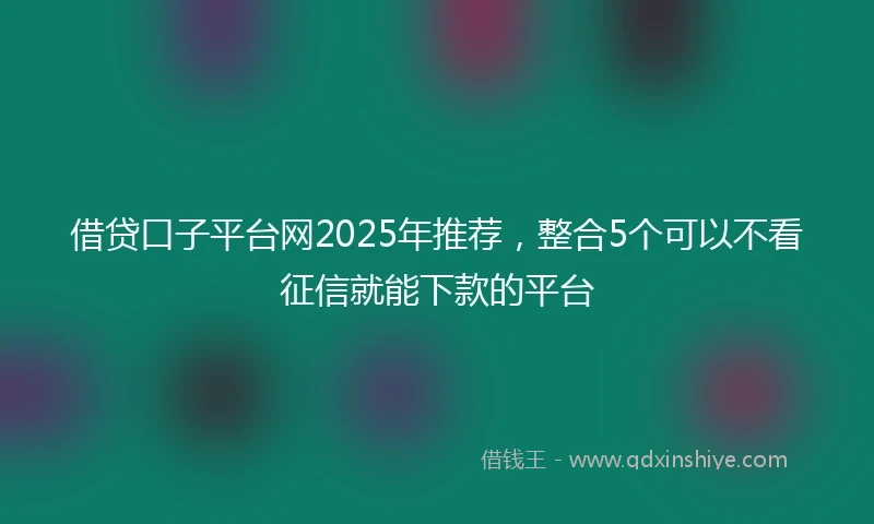 借贷口子平台网2025年推荐，整合5个可以不看征信就能下款的平台