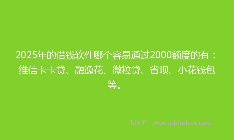 2025年的借钱软件哪个容易通过2000额度的有：维信卡卡贷、融逸花、微粒贷、省呗、小花钱包等。