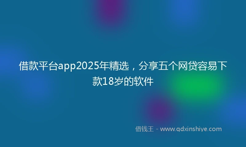 借款平台app2025年精选，分享五个网贷容易下款18岁的软件