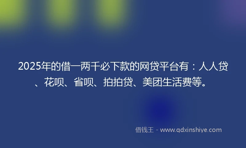 2025年的借一两千必下款的网贷平台有：人人贷、花呗、省呗、拍拍贷、美团生活费等。
