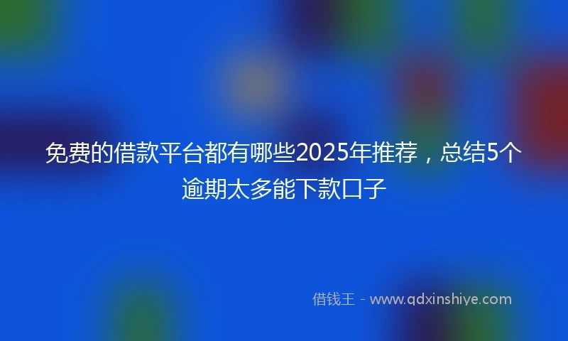 免费的借款平台都有哪些2025年推荐，总结5个逾期太多能下款口子
