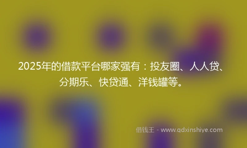 2025年的借款平台哪家强有：投友圈、人人贷、分期乐、快贷通、洋钱罐等。