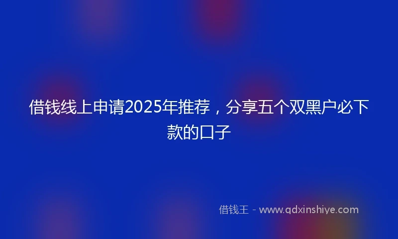 借钱线上申请2025年推荐，分享五个双黑户必下款的口子