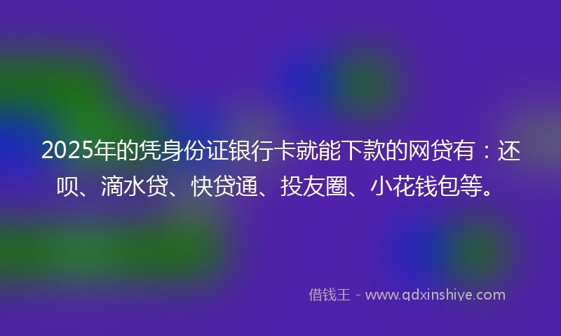 2025年的凭身份证银行卡就能下款的网贷有：还呗、滴水贷、快贷通、投友圈、小花钱包等。