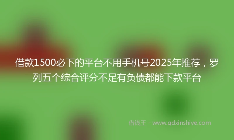 借款1500必下的平台不用手机号2025年推荐，罗列五个综合评分不足有负债都能下款平台