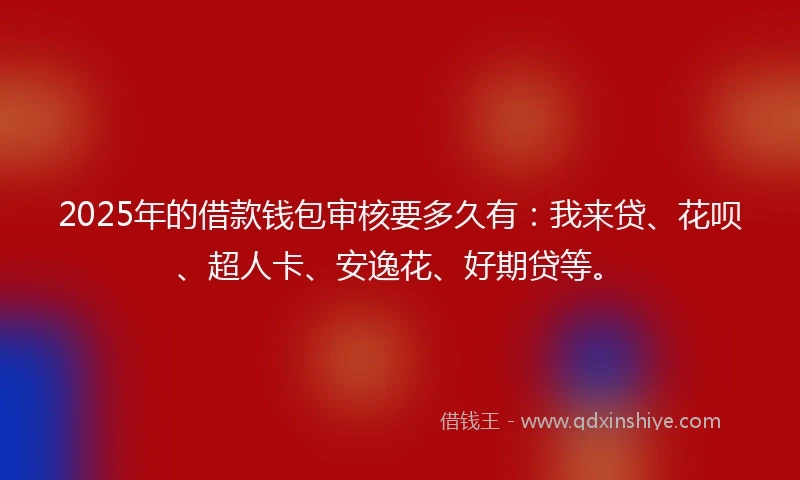 2025年的借款钱包审核要多久有：我来贷、花呗、超人卡、安逸花、好期贷等。