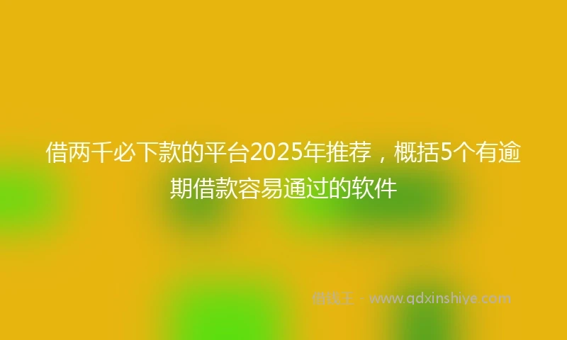 借两千必下款的平台2025年推荐，概括5个有逾期借款容易通过的软件