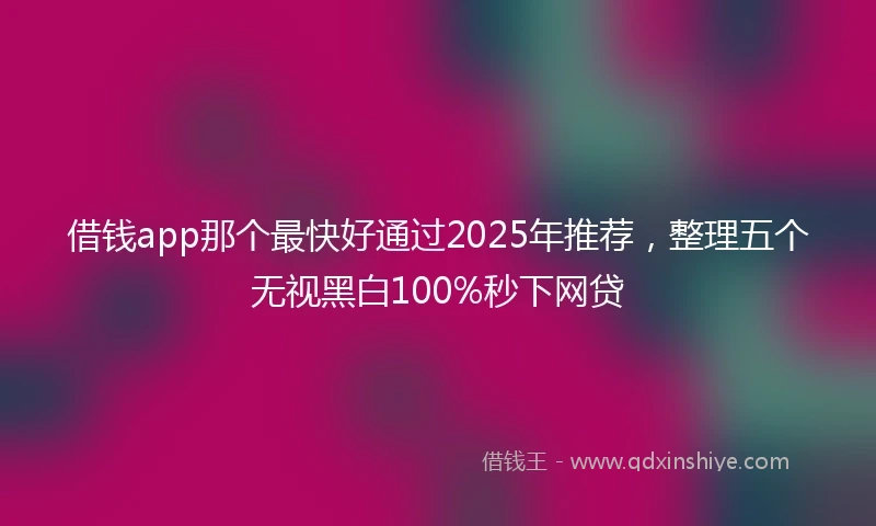 借钱app那个最快好通过2025年推荐，整理五个无视黑白100%秒下网贷