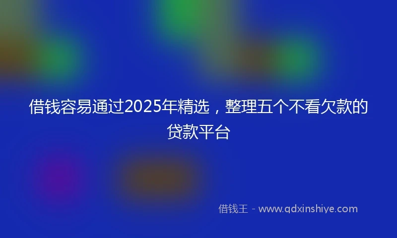 借钱容易通过2025年精选，整理五个不看欠款的贷款平台