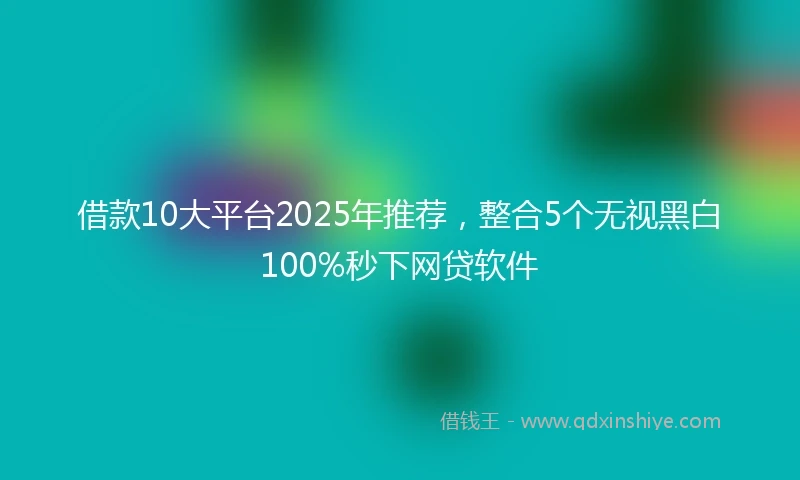 借款10大平台2025年推荐，整合5个无视黑白100%秒下网贷软件
