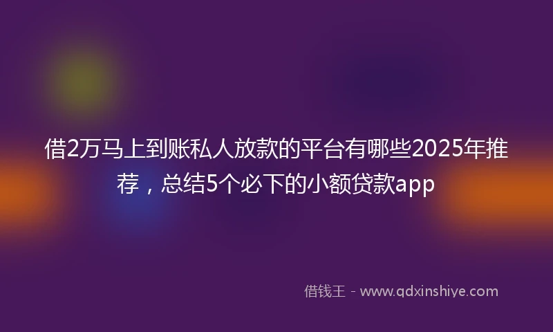 借2万马上到账私人放款的平台有哪些2025年推荐，总结5个必下的小额贷款app