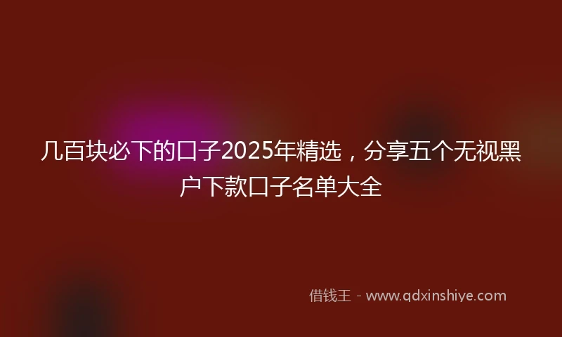 几百块必下的口子2025年精选，分享五个无视黑户下款口子名单大全