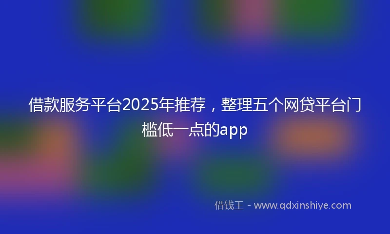 借款服务平台2025年推荐，整理五个网贷平台门槛低一点的app