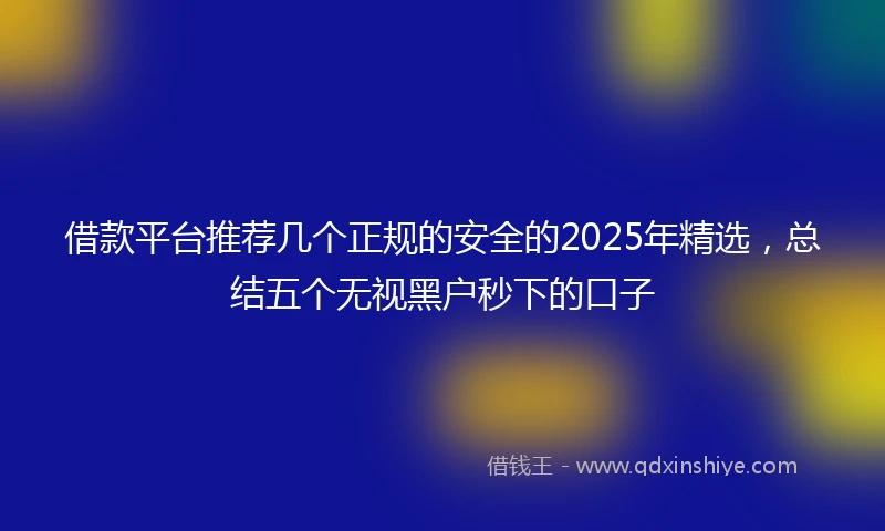 借款平台推荐几个正规的安全的2025年精选，总结五个无视黑户秒下的口子