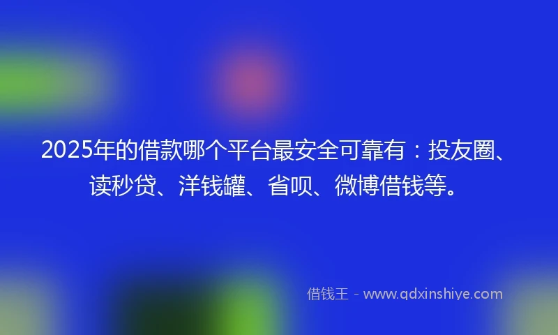 2025年的借款哪个平台最安全可靠有：投友圈、读秒贷、洋钱罐、省呗、微博借钱等。