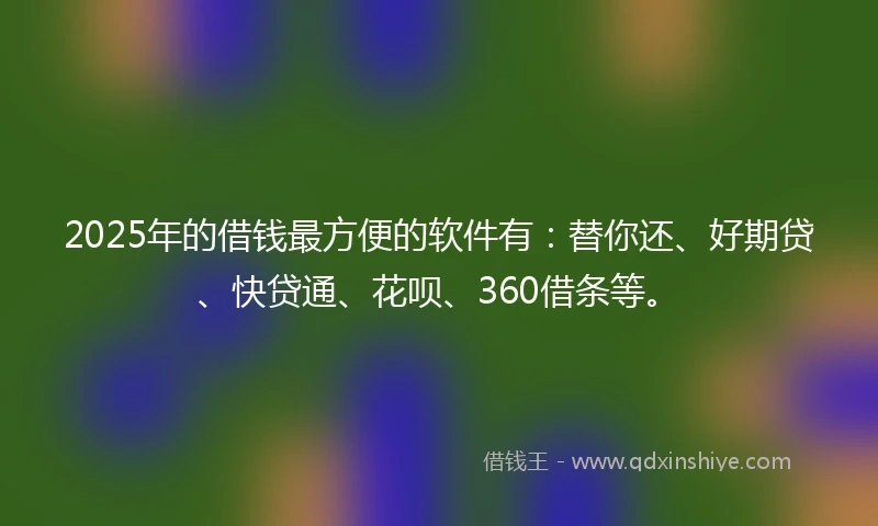 2025年的借钱最方便的软件有：替你还、好期贷、快贷通、花呗、360借条等。