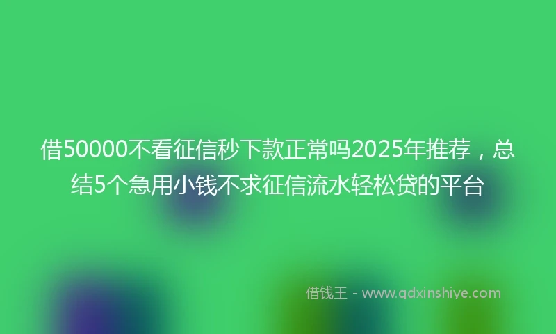 借50000不看征信秒下款正常吗2025年推荐,总结5个急用小钱不求征信流水轻松贷的平台
