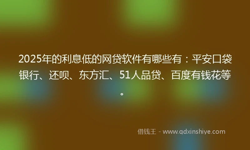 2025年的利息低的网贷软件有哪些有:平安口袋银行、还呗、东方汇、51人品贷、百度有钱花等。