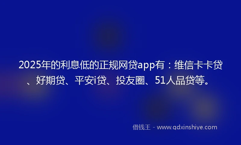 2025年的利息低的正规网贷app有：维信卡卡贷、好期贷、平安i贷、投友圈、51人品贷等。