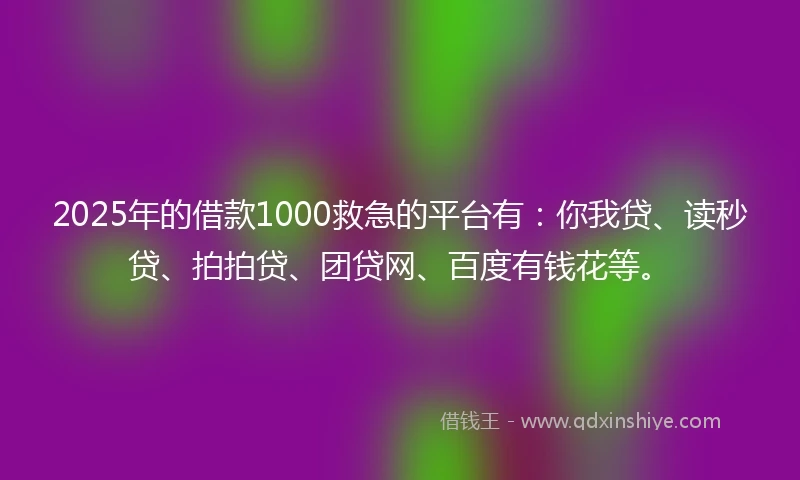 2025年的借款1000救急的平台有：你我贷、读秒贷、拍拍贷、团贷网、百度有钱花等。