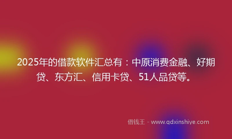 2025年的借款软件汇总有：中原消费金融、好期贷、东方汇、信用卡贷、51人品贷等。