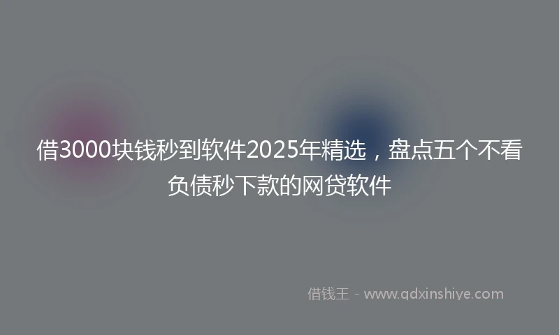 借3000块钱秒到软件2025年精选，盘点五个不看负债秒下款的网贷软件