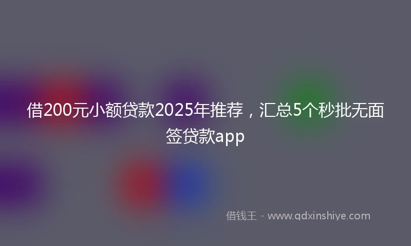 借200元小额贷款2025年推荐，汇总5个秒批无面签贷款app