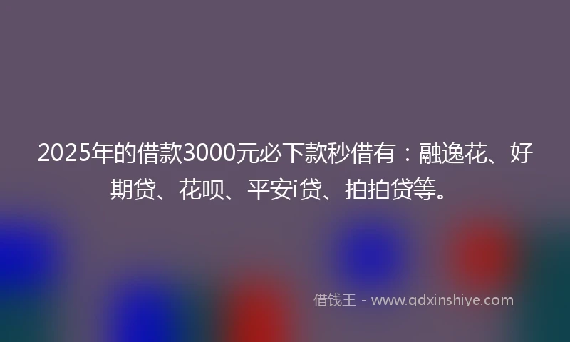 2025年的借款3000元必下款秒借有：融逸花、好期贷、花呗、平安i贷、拍拍贷等。
